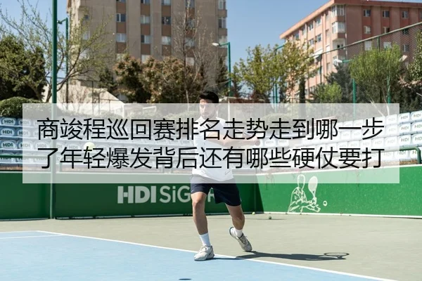 商竣程巡回赛排名走势走到哪一步了年轻爆发背后还有哪些硬仗要打